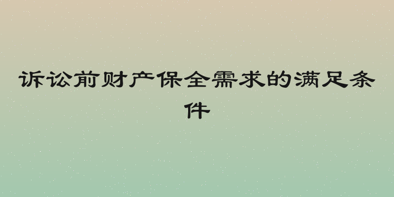 诉讼前财产保全需求的满足条件