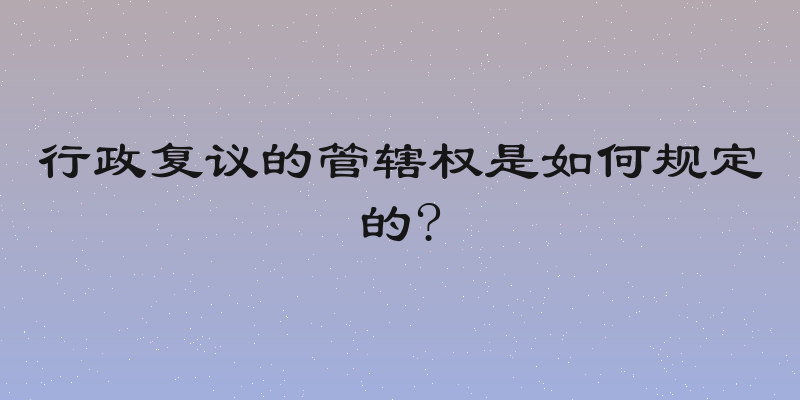 行政复议的管辖权是如何规定的?