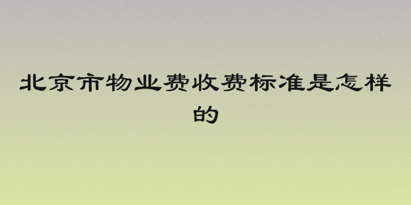 北京市物业费收费标准是怎样的