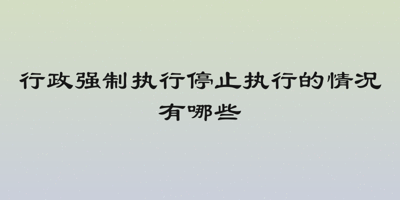 行政强制执行停止执行的情况有哪些