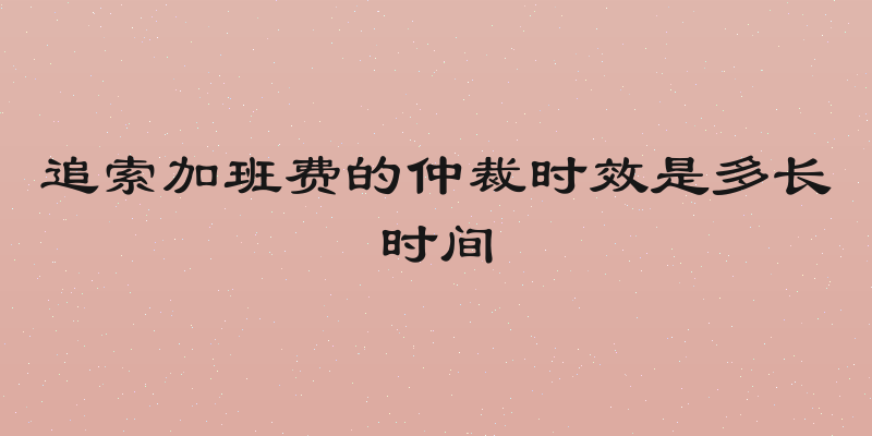 追索加班费的仲裁时效是多长时间