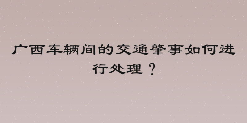 广西车辆间的交通肇事如何进行处理？