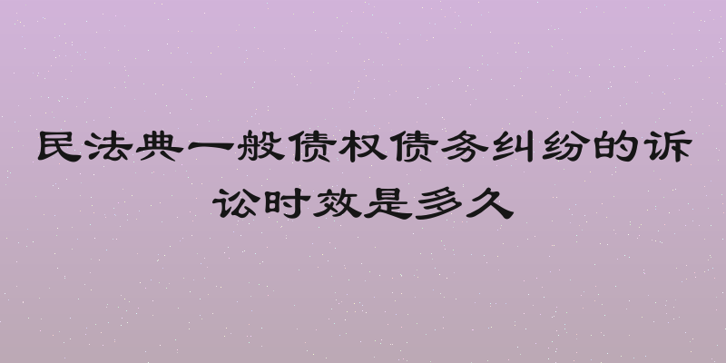 民法典一般债权债务纠纷的诉讼时效是多久