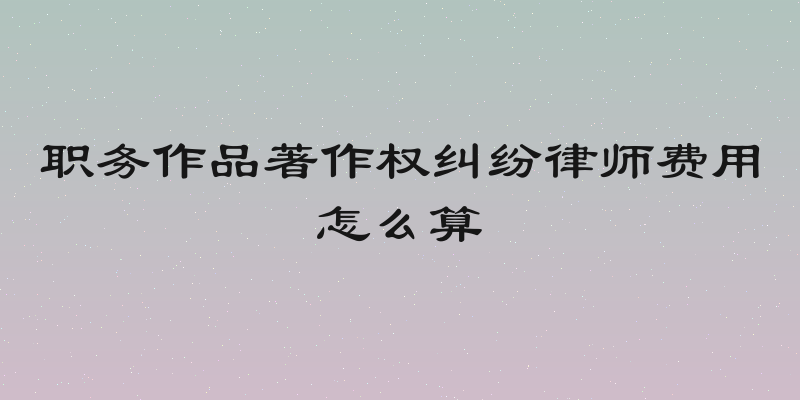 职务作品著作权纠纷律师费用怎么算