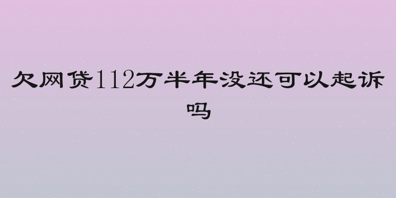欠网贷112万半年没还可以起诉吗
