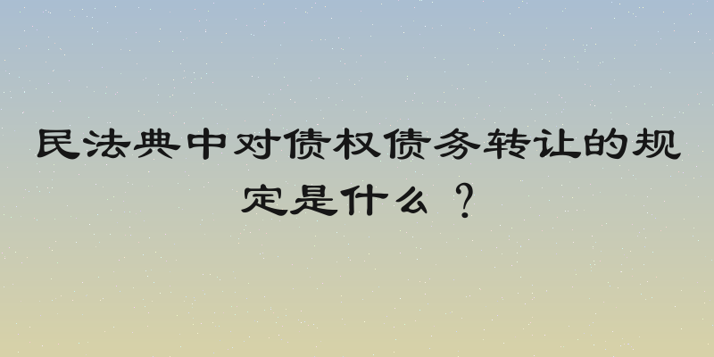 民法典中对债权债务转让的规定是什么？