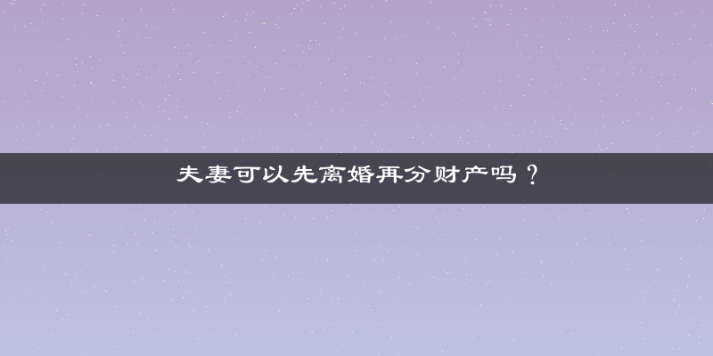 夫妻可以先离婚再分财产吗？