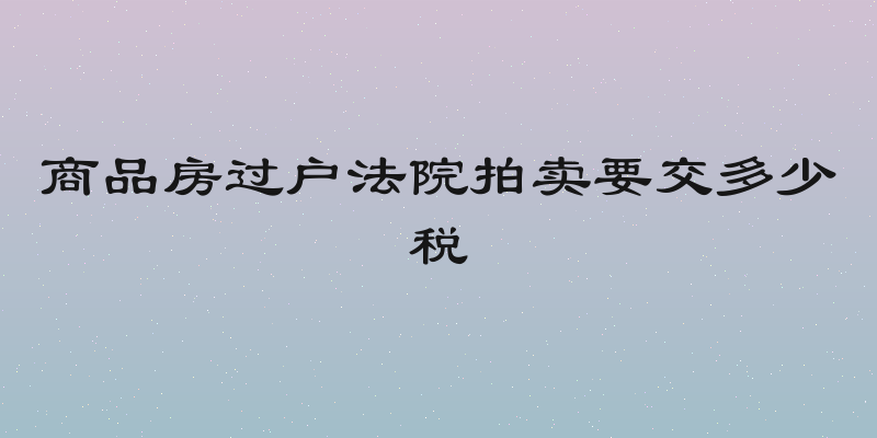 商品房过户法院拍卖要交多少税