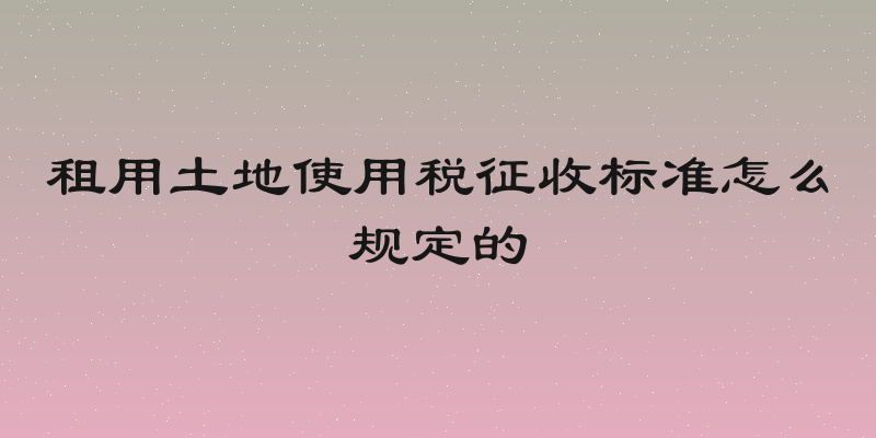 租用土地使用税征收标准怎么规定的