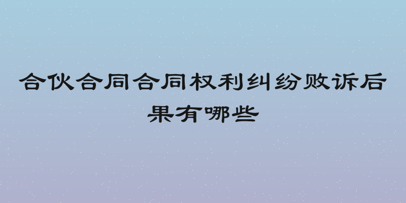 合伙合同合同权利纠纷败诉后果有哪些