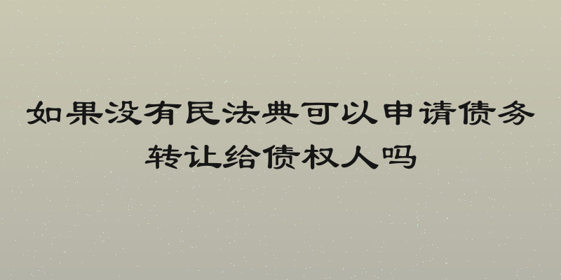 如果没有民法典可以申请债务转让给债权人吗