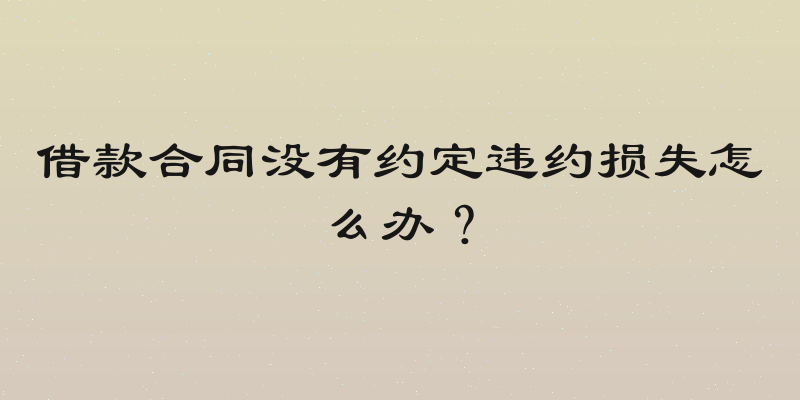 借款合同没有约定违约损失怎么办？