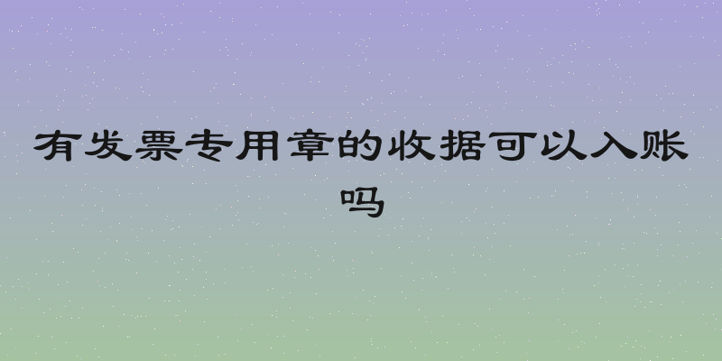 有发票专用章的收据可以入账吗