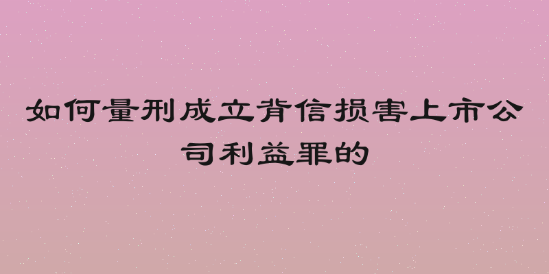 如何量刑成立背信损害上市公司利益罪的