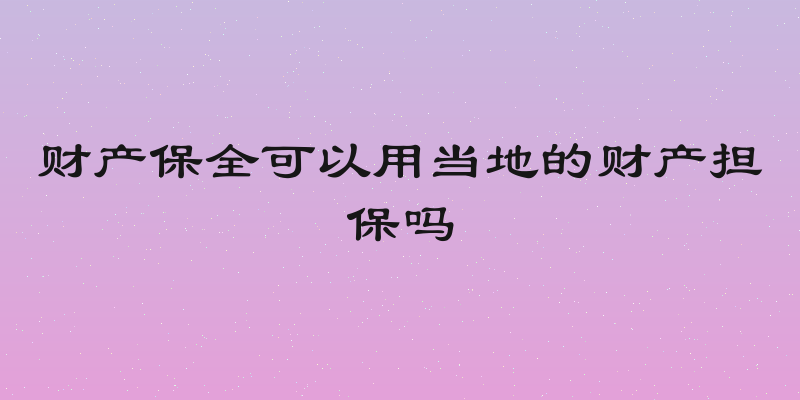 财产保全可以用当地的财产担保吗