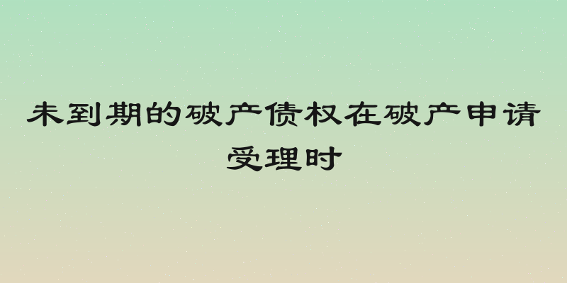 未到期的破产债权在破产申请受理时