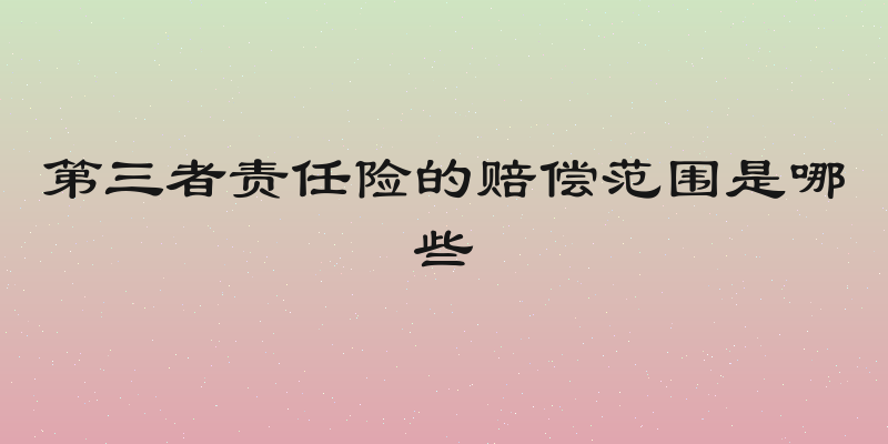 第三者责任险的赔偿范围是哪些