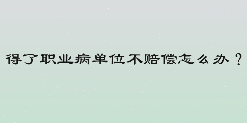 得了职业病单位不赔偿怎么办？