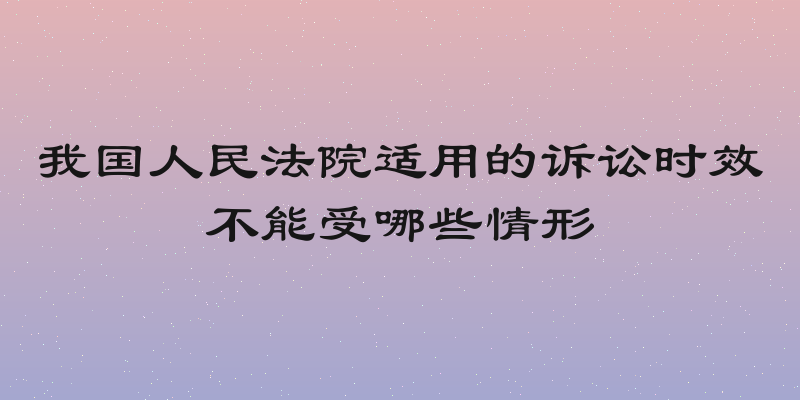 我国人民法院适用的诉讼时效不能受哪些情形