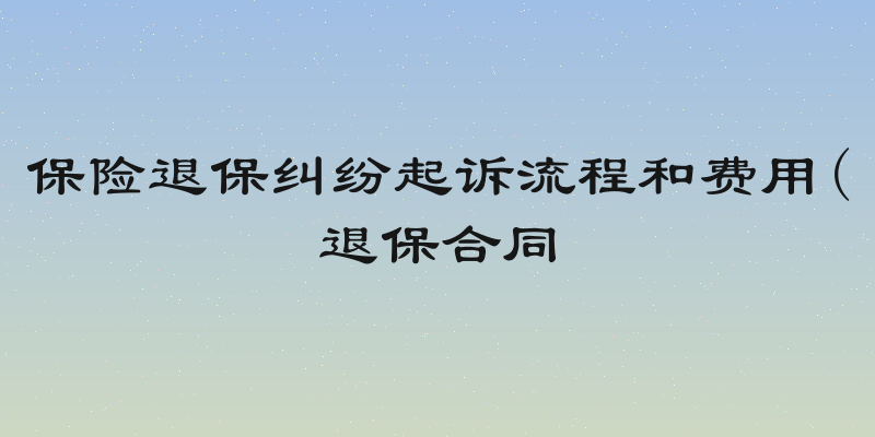 保险退保纠纷起诉流程和费用(退保合同