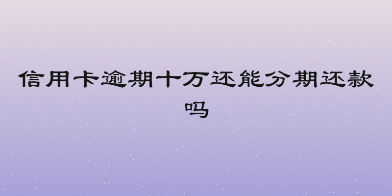 信用卡逾期十万还能分期还款吗