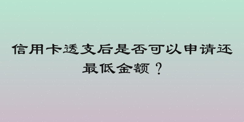 信用卡透支后是否可以申请还最低金额？