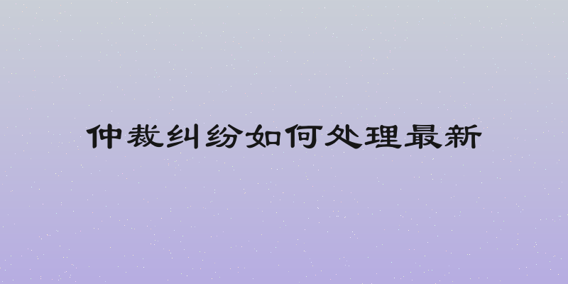 仲裁纠纷如何处理最新