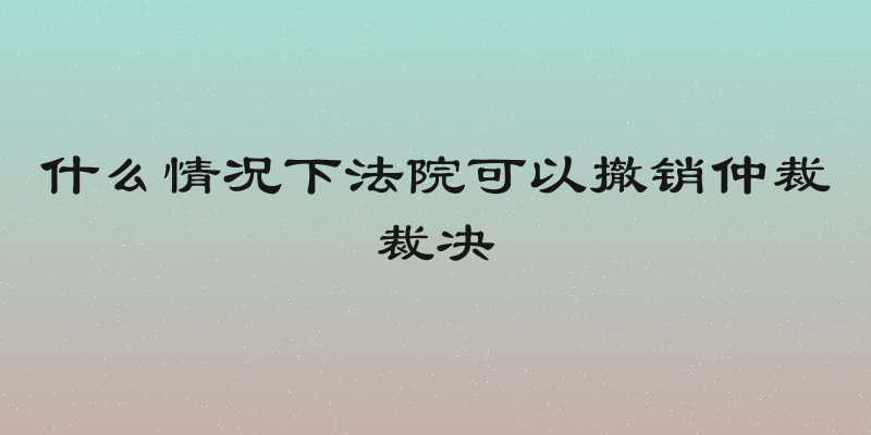 什么情况下法院可以撤销仲裁裁决
