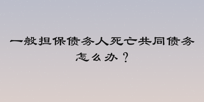 一般担保债务人死亡共同债务怎么办？