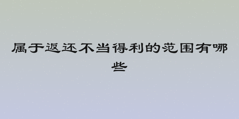 属于返还不当得利的范围有哪些