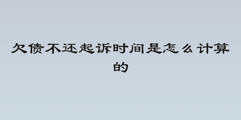 欠债不还起诉时间是怎么计算的