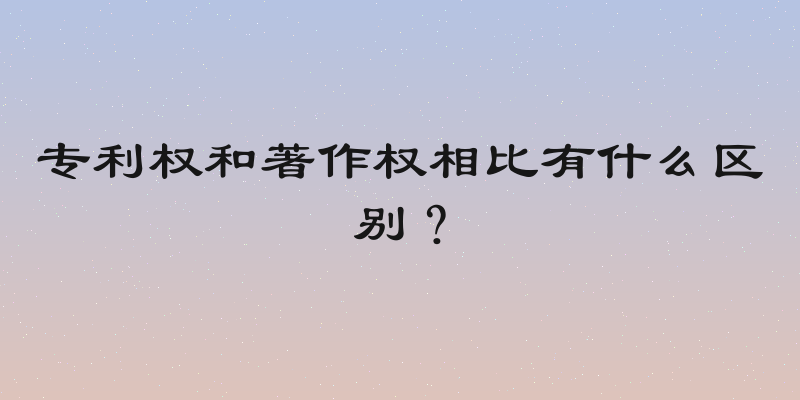 专利权和著作权相比有什么区别？
