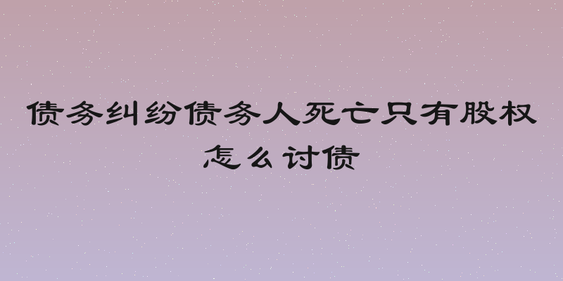 债务纠纷债务人死亡只有股权怎么讨债