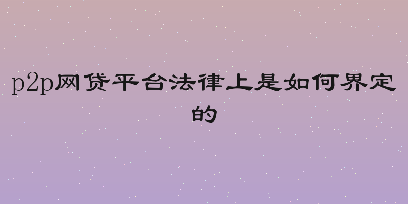 p2p网贷平台法律上是如何界定的