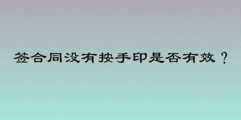 签合同没有按手印是否有效？
