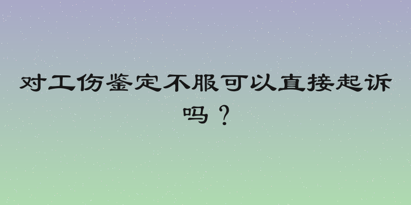 对工伤鉴定不服可以直接起诉吗？