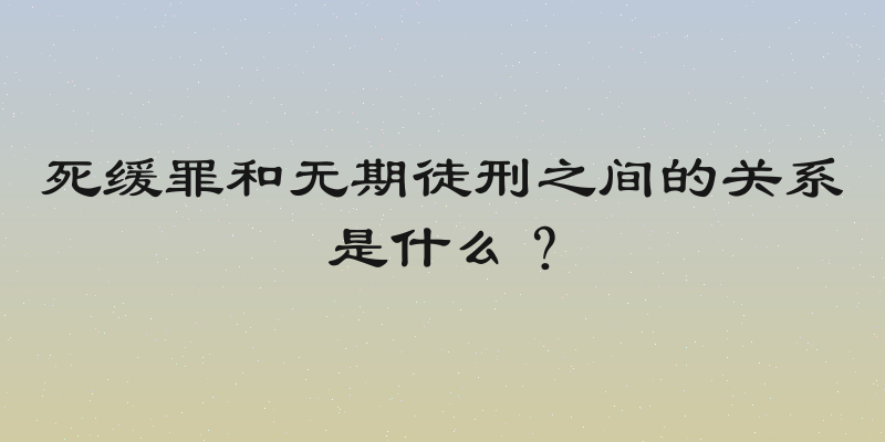 死缓罪和无期徒刑之间的关系是什么？