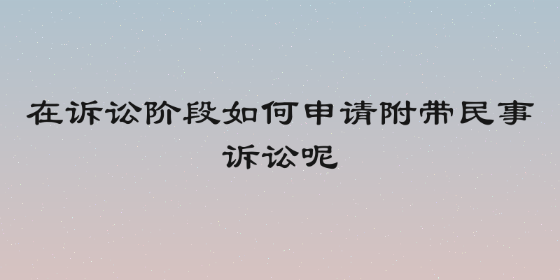 在诉讼阶段如何申请附带民事诉讼呢