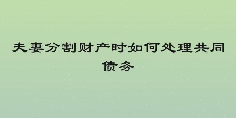 夫妻分割财产时如何处理共同债务