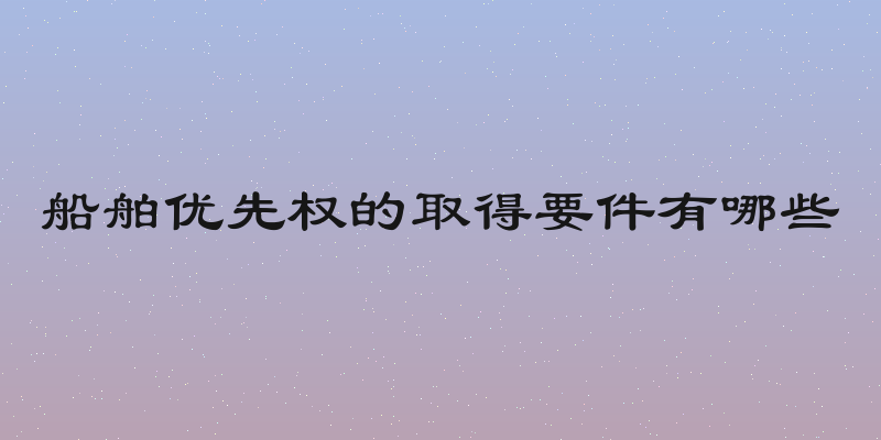 船舶优先权的取得要件有哪些
