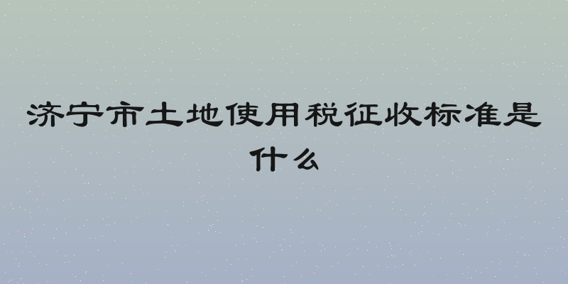 济宁市土地使用税征收标准是什么
