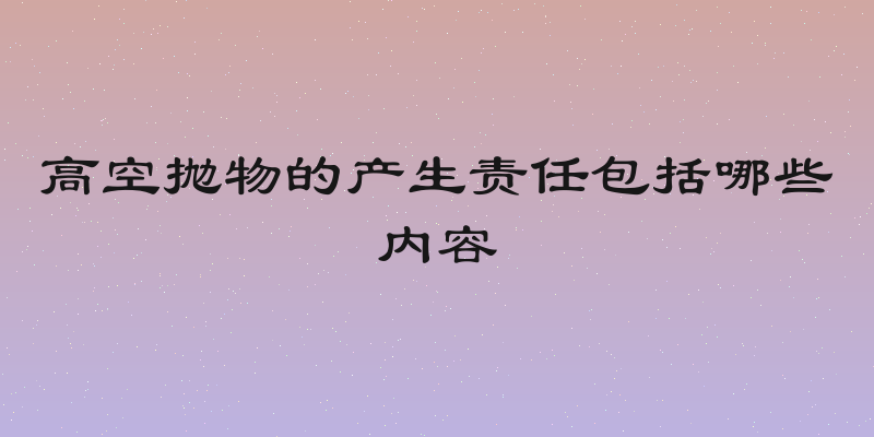 高空抛物的产生责任包括哪些内容