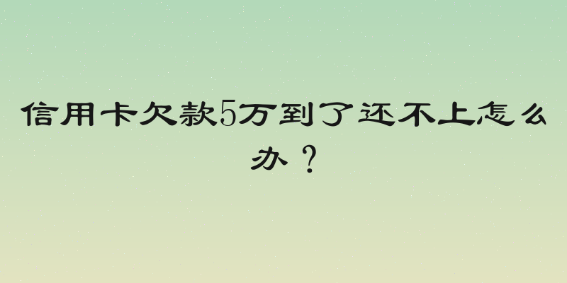 信用卡欠款5万到了还不上怎么办？