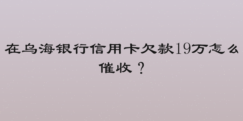 在乌海银行信用卡欠款19万怎么催收？