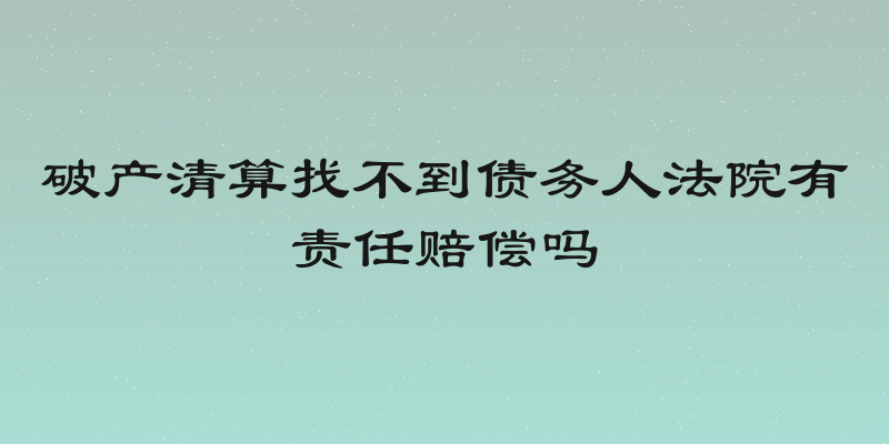 破产清算找不到债务人法院有责任赔偿吗