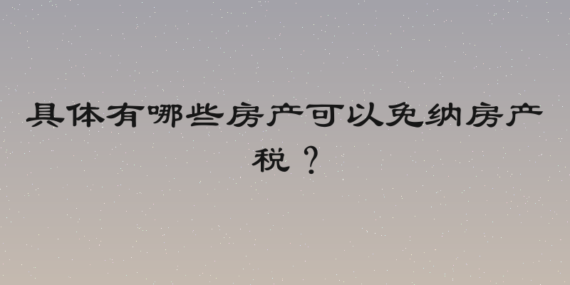 具体有哪些房产可以免纳房产税？