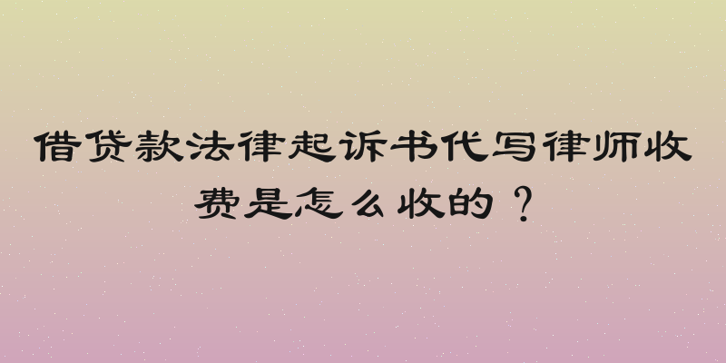 借贷款法律起诉书代写律师收费是怎么收的？