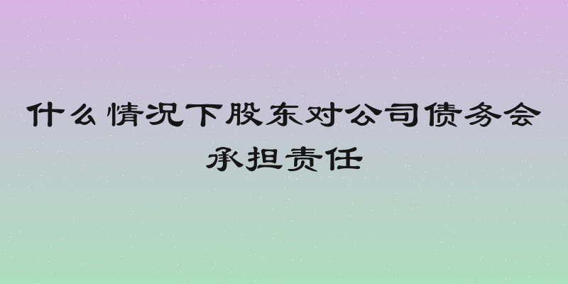 什么情况下股东对公司债务会承担责任