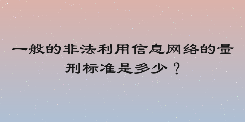 一般的非法利用信息网络的量刑标准是多少？
