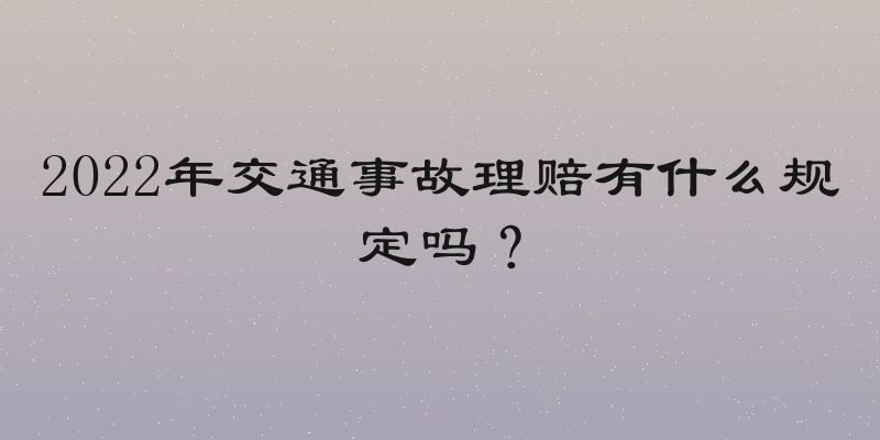 2022年交通事故理赔有什么规定吗？